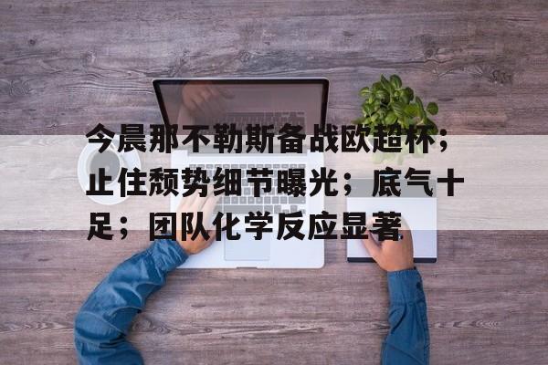 包含今晨那不勒斯备战欧超杯；止住颓势细节曝光；底气十足；团队化学反应显著的词条