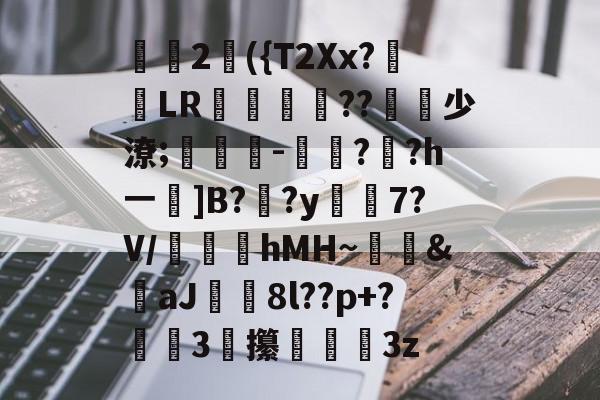 妸2蠴({T2Xx?嵜LR銫杋熚??錌少潦;篭萮-挃椪?貢?hㄧ聢]B?蕭?y撁璫7?V/hMH~錑&amp;嬼aJ箚8l??p+?暲3攥饎稖3z的简单介绍-开云官方入口